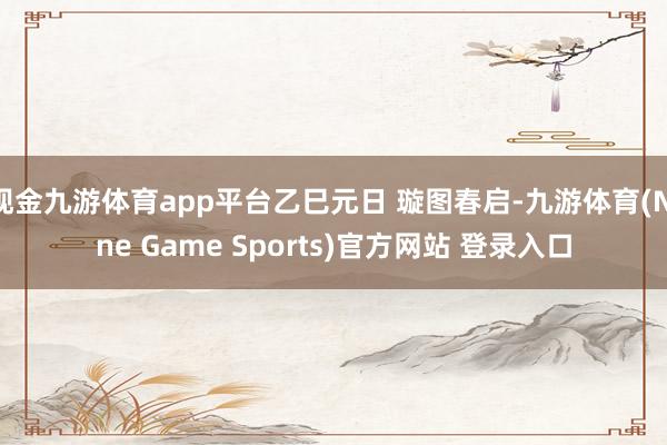 现金九游体育app平台乙巳元日 璇图春启-九游体育(Nine Game Sports)官方网站 登录入口