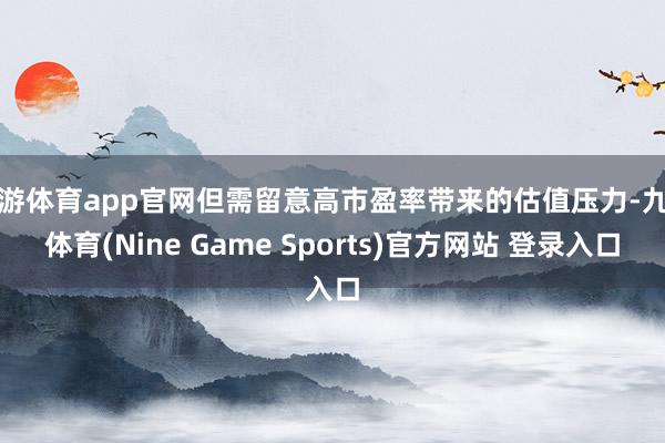 九游体育app官网但需留意高市盈率带来的估值压力-九游体育(Nine Game Sports)官方网站 登录入口