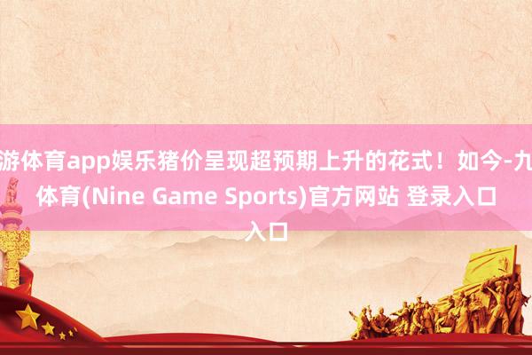 九游体育app娱乐猪价呈现超预期上升的花式！如今-九游体育(Nine Game Sports)官方网站 登录入口