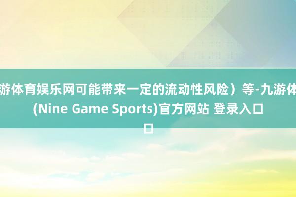 九游体育娱乐网可能带来一定的流动性风险）等-九游体育(Nine Game Sports)官方网站 登录入口