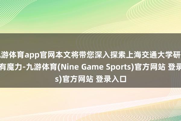 九游体育app官网本文将带您深入探索上海交通大学研学的专有魔力-九游体育(Nine Game Sports)官方网站 登录入口
