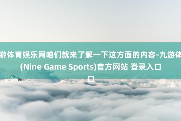 九游体育娱乐网咱们就来了解一下这方面的内容-九游体育(Nine Game Sports)官方网站 登录入口