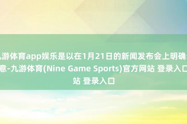 九游体育app娱乐是以在1月21日的新闻发布会上明确示意-九游体育(Nine Game Sports)官方网站 登录入口