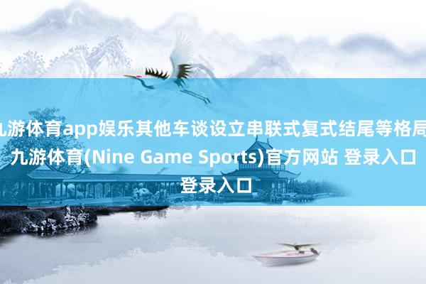 九游体育app娱乐其他车谈设立串联式复式结尾等格局-九游体育(Nine Game Sports)官方网站 登录入口