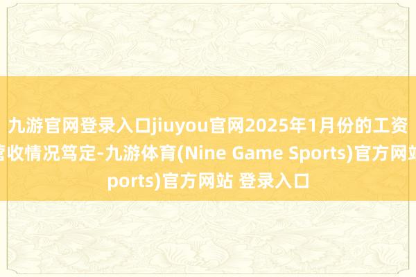 九游官网登录入口jiuyou官网2025年1月份的工资也要把柄营收情况笃定-九游体育(Nine Game Sports)官方网站 登录入口