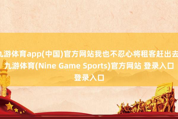 九游体育app(中国)官方网站我也不忍心将租客赶出去-九游体育(Nine Game Sports)官方网站 登录入口