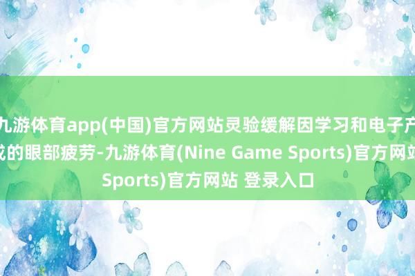 九游体育app(中国)官方网站灵验缓解因学习和电子产物使用形成的眼部疲劳-九游体育(Nine Game Sports)官方网站 登录入口