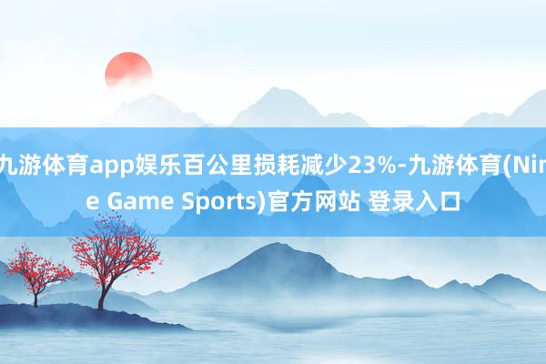 九游体育app娱乐百公里损耗减少23%-九游体育(Nine Game Sports)官方网站 登录入口