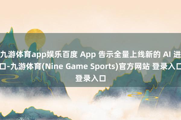 九游体育app娱乐百度 App 告示全量上线新的 AI 进口-九游体育(Nine Game Sports)官方网站 登录入口
