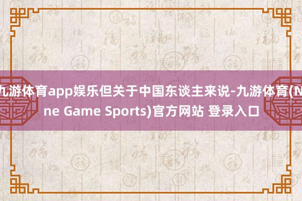 九游体育app娱乐但关于中国东谈主来说-九游体育(Nine Game Sports)官方网站 登录入口