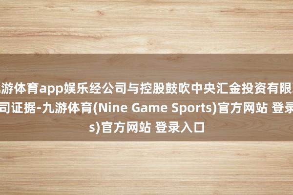 九游体育app娱乐经公司与控股鼓吹中央汇金投资有限职守公司证据-九游体育(Nine Game Sports)官方网站 登录入口