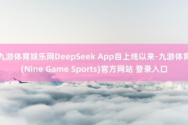 九游体育娱乐网DeepSeek App自上线以来-九游体育(Nine Game Sports)官方网站 登录入口
