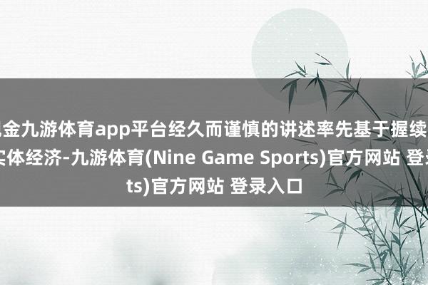 现金九游体育app平台经久而谨慎的讲述率先基于握续向好的实体经济-九游体育(Nine Game Sports)官方网站 登录入口