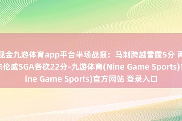 现金九游体育app平台半场战报：马刺跨越雷霆5分 两边掷中率过五成 杰伦威SGA各砍22分-九游体育(Nine Game Sports)官方网站 登录入口