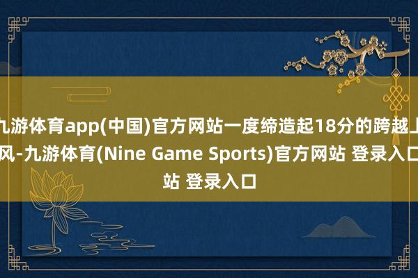 九游体育app(中国)官方网站一度缔造起18分的跨越上风-九游体育(Nine Game Sports)官方网站 登录入口