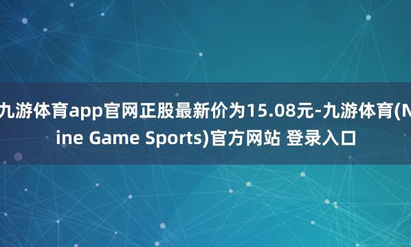 九游体育app官网正股最新价为15.08元-九游体育(Nine Game Sports)官方网站 登录入口
