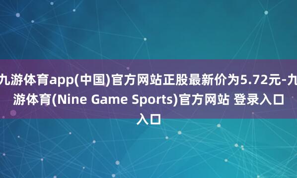 九游体育app(中国)官方网站正股最新价为5.72元-九游体育(Nine Game Sports)官方网站 登录入口