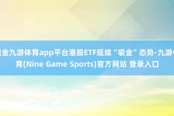 现金九游体育app平台港股ETF延续“吸金”态势-九游体育(Nine Game Sports)官方网站 登录入口