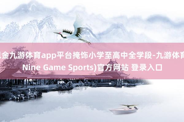 现金九游体育app平台掩饰小学至高中全学段-九游体育(Nine Game Sports)官方网站 登录入口