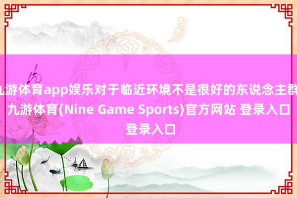 九游体育app娱乐对于临近环境不是很好的东说念主群-九游体育(Nine Game Sports)官方网站 登录入口