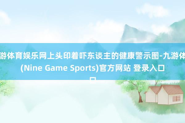 九游体育娱乐网上头印着吓东谈主的健康警示图-九游体育(Nine Game Sports)官方网站 登录入口