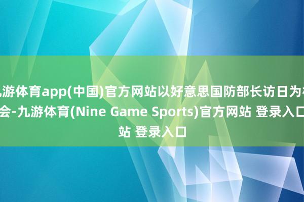 九游体育app(中国)官方网站以好意思国防部长访日为机会-九游体育(Nine Game Sports)官方网站 登录入口