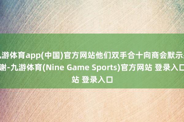 九游体育app(中国)官方网站他们双手合十向商会默示感谢-九游体育(Nine Game Sports)官方网站 登录入口