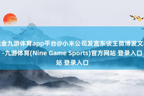 现金九游体育app平台@小米公司发言东谈主微博发文称-九游体育(Nine Game Sports)官方网站 登录入口