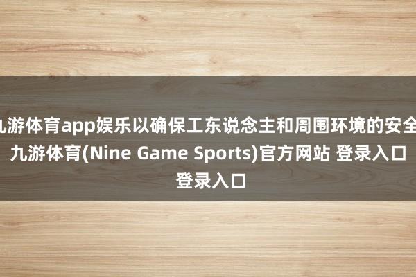 九游体育app娱乐以确保工东说念主和周围环境的安全-九游体育(Nine Game Sports)官方网站 登录入口