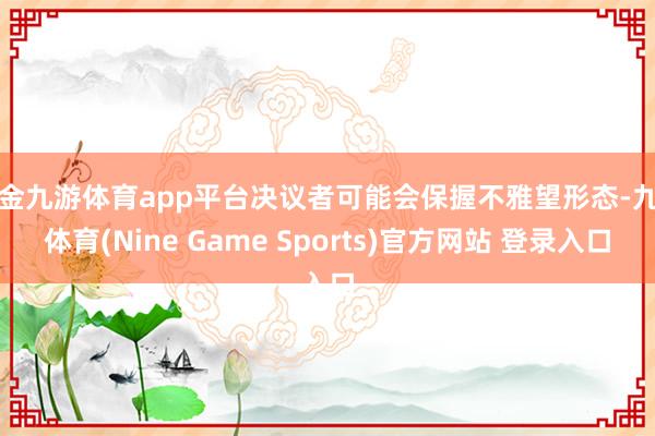 现金九游体育app平台决议者可能会保握不雅望形态-九游体育(Nine Game Sports)官方网站 登录入口