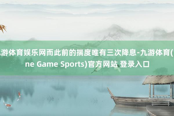 九游体育娱乐网而此前的揣度唯有三次降息-九游体育(Nine Game Sports)官方网站 登录入口