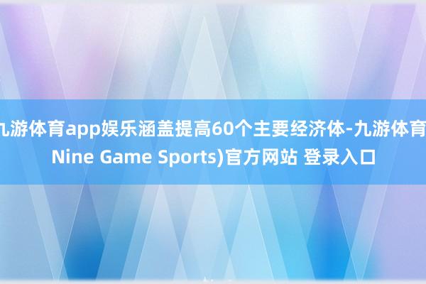 九游体育app娱乐涵盖提高60个主要经济体-九游体育(Nine Game Sports)官方网站 登录入口