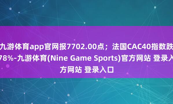 九游体育app官网报7702.00点；法国CAC40指数跌4.78%-九游体育(Nine Game Sports)官方网站 登录入口