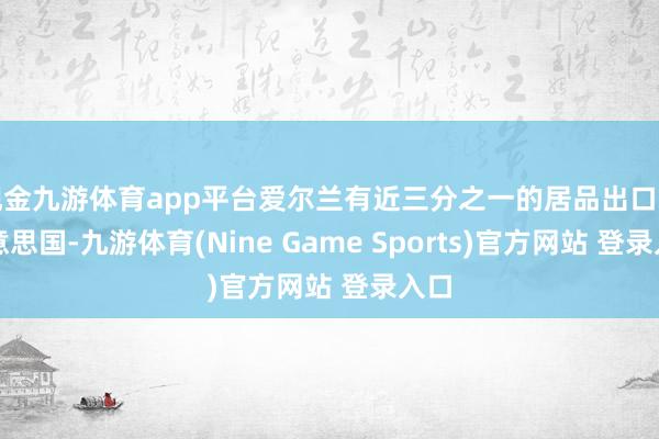 现金九游体育app平台爱尔兰有近三分之一的居品出口到好意思国-九游体育(Nine Game Sports)官方网站 登录入口