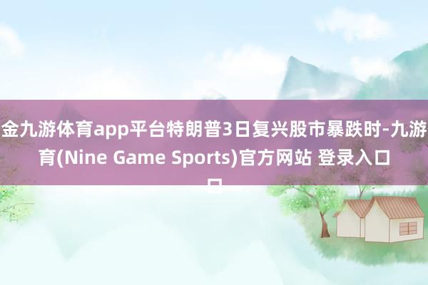 现金九游体育app平台特朗普3日复兴股市暴跌时-九游体育(Nine Game Sports)官方网站 登录入口