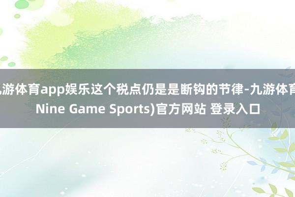 九游体育app娱乐这个税点仍是是断钩的节律-九游体育(Nine Game Sports)官方网站 登录入口