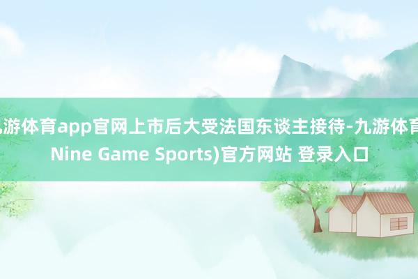 九游体育app官网上市后大受法国东谈主接待-九游体育(Nine Game Sports)官方网站 登录入口
