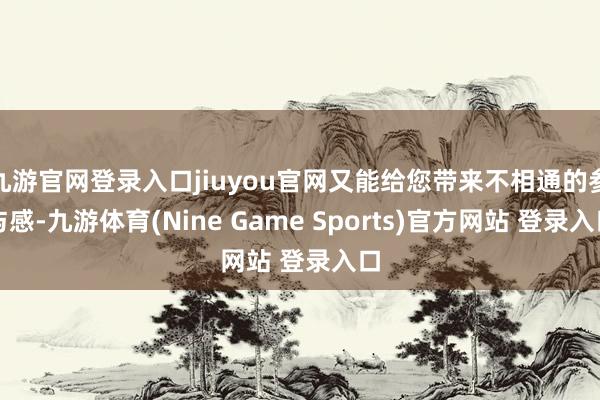 九游官网登录入口jiuyou官网又能给您带来不相通的参与感-九游体育(Nine Game Sports)官方网站 登录入口