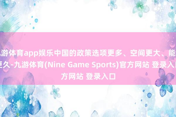 九游体育app娱乐中国的政策选项更多、空间更大、能耗更久-九游体育(Nine Game Sports)官方网站 登录入口