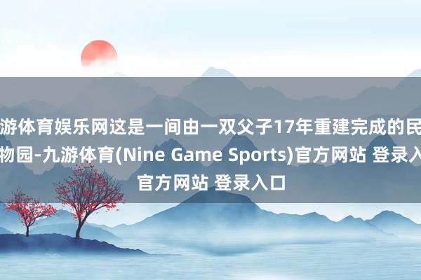 九游体育娱乐网这是一间由一双父子17年重建完成的民间植物园-九游体育(Nine Game Sports)官方网站 登录入口