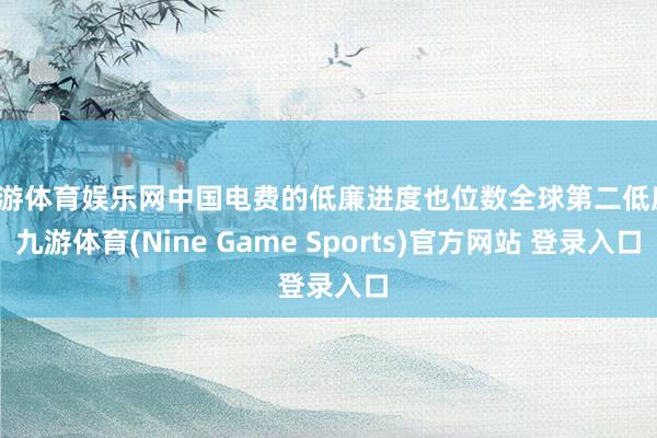 九游体育娱乐网中国电费的低廉进度也位数全球第二低廉-九游体育(Nine Game Sports)官方网站 登录入口
