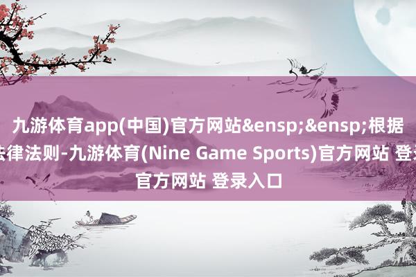 九游体育app(中国)官方网站&ensp;&ensp;根据考虑法律法则-九游体育(Nine Game Sports)官方网站 登录入口