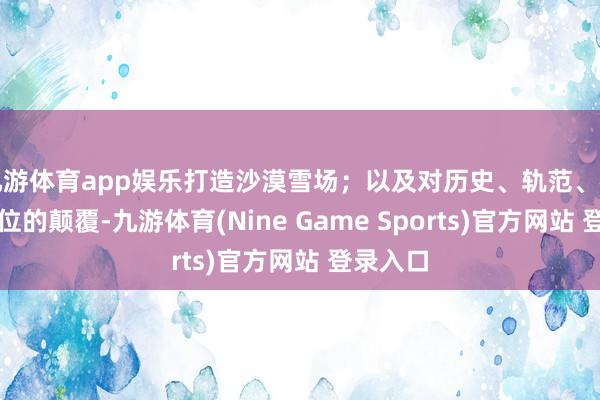 九游体育app娱乐打造沙漠雪场；以及对历史、轨范、礼仪和品位的颠覆-九游体育(Nine Game Sports)官方网站 登录入口