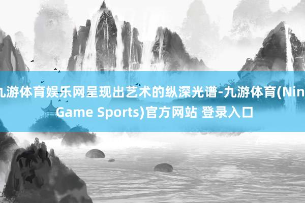 九游体育娱乐网呈现出艺术的纵深光谱-九游体育(Nine Game Sports)官方网站 登录入口