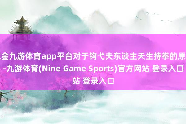 现金九游体育app平台对于钩弋夫东谈主天生持拳的原因-九游体育(Nine Game Sports)官方网站 登录入口