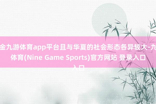 现金九游体育app平台且与华夏的社会形态各异较大-九游体育(Nine Game Sports)官方网站 登录入口