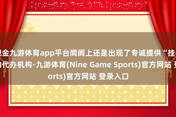 现金九游体育app平台阛阓上还是出现了专诚提供“挂名服务”的代办机构-九游体育(Nine Game Sports)官方网站 登录入口