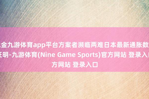 现金九游体育app平台方案者濒临两难日本最新通胀数据证明-九游体育(Nine Game Sports)官方网站 登录入口