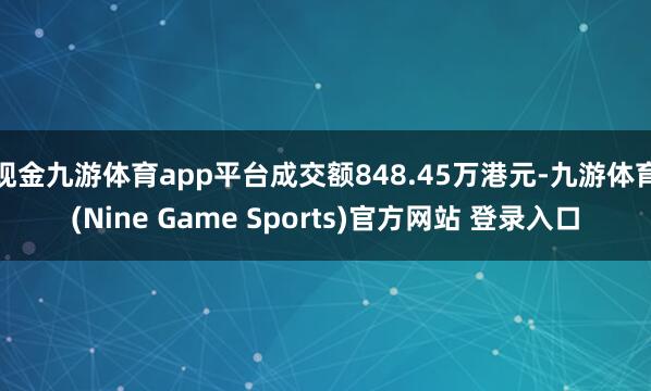 现金九游体育app平台成交额848.45万港元-九游体育(Nine Game Sports)官方网站 登录入口