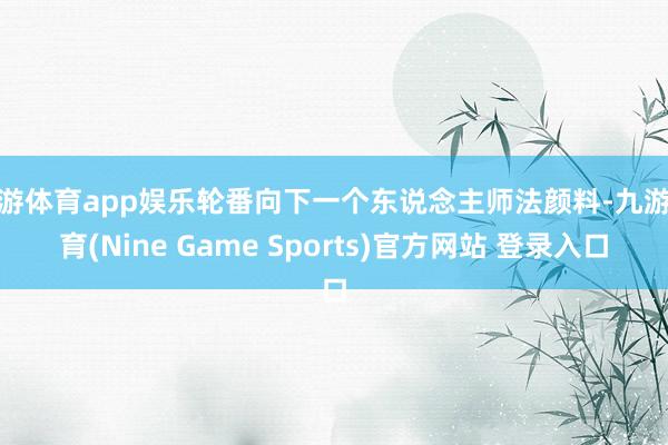 九游体育app娱乐轮番向下一个东说念主师法颜料-九游体育(Nine Game Sports)官方网站 登录入口